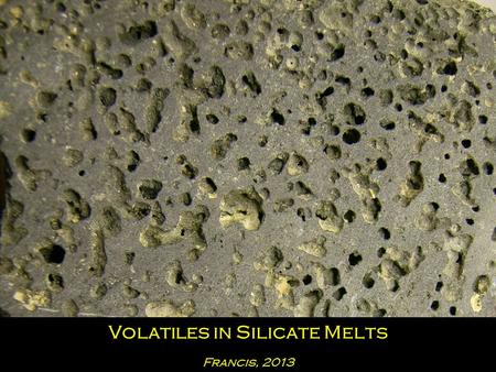 Volatiles in Silicate Melts Francis, 2013. Volatile have an importance beyond that predicted simply by their abundance because: - Volatiles have low molecular.