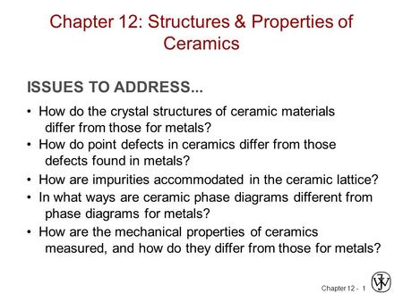 Chapter 12 -1 Chapter 12: Structures & Properties of Ceramics ISSUES TO ADDRESS... How do the crystal structures of ceramic materials differ from those.