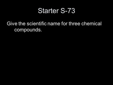 Starter S-73 Give the scientific name for three chemical compounds.