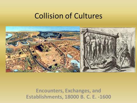 Collision of Cultures Encounters, Exchanges, and Establishments, 18000 B. C. E. -1600.