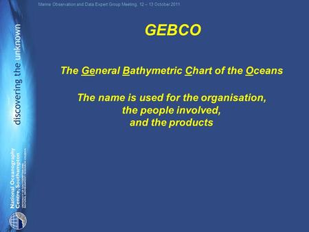 Marine Observation and Data Expert Group Meeting, 12 – 13 October 2011 GEBCO The name is used for the organisation, the people involved, and the products.