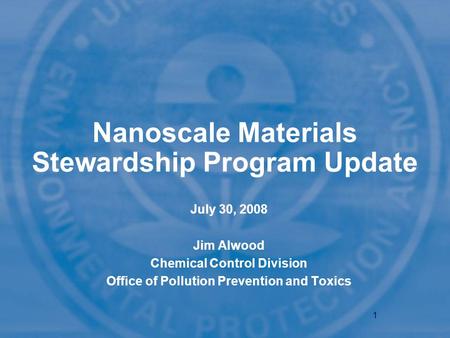 1 Nanoscale Materials Stewardship Program Update July 30, 2008 Jim Alwood Chemical Control Division Office of Pollution Prevention and Toxics.