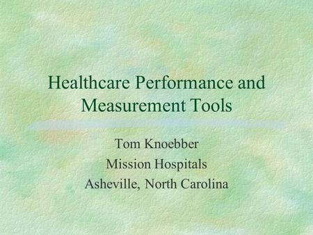 Healthcare Performance and Measurement Tools Tom Knoebber Mission Hospitals Asheville, North Carolina.