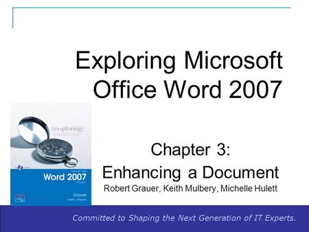 Committed to Shaping the Next Generation of IT Experts. Exploring Microsoft Office Word 2007 Chapter 3: Enhancing a Document Robert Grauer, Keith Mulbery,