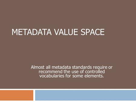 METADATA VALUE SPACE Almost all metadata standards require or recommend the use of controlled vocabularies for some elements.