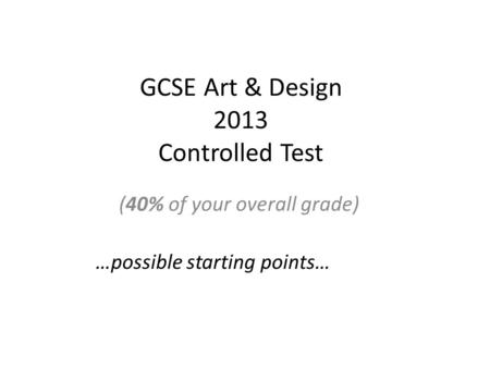 GCSE Art & Design 2013 Controlled Test (40% of your overall grade) …possible starting points…