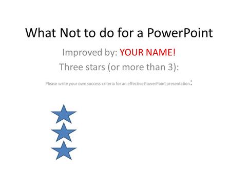 What Not to do for a PowerPoint Improved by: YOUR NAME! Three stars (or more than 3): Please write your own success criteria for an effective PowerPoint.