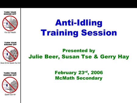 Anti-Idling Training Session Presented by Julie Beer, Susan Tse & Gerry Hay February 23 rd, 2006 McMath Secondary.