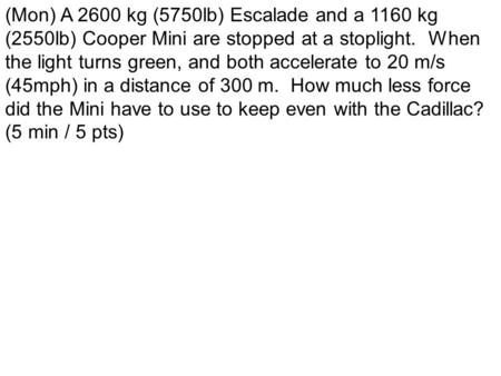 (Mon) A 2600 kg (5750lb) Escalade and a 1160 kg (2550lb) Cooper Mini are stopped at a stoplight. When the light turns green, and both accelerate to 20.