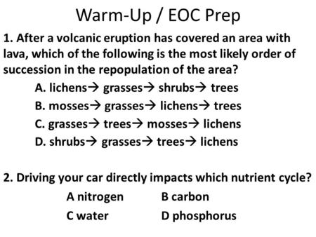 Warm-Up / EOC Prep 1. After a volcanic eruption has covered an area with lava, which of the following is the most likely order of succession in the repopulation.