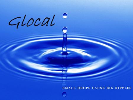 SMALL DROPS CAUSE BIG RIPPLES Glocal. Who are these guys? Do you trust them?