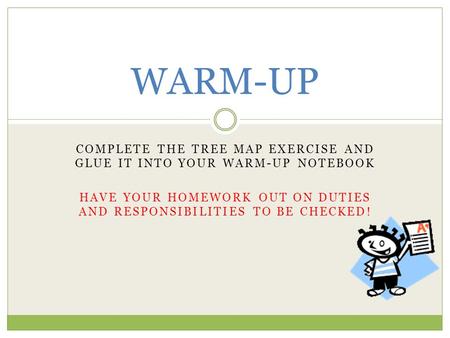 WARM-UP COMPLETE THE TREE MAP EXERCISE AND GLUE IT INTO YOUR WARM-UP NOTEBOOK HAVE YOUR HOMEWORK OUT ON DUTIES AND RESPONSIBILITIES TO BE CHECKED!