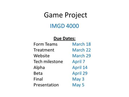 Game Project IMGD 4000 Due Dates: Form TeamsMarch 18 TreatmentMarch 22 WebsiteMarch 29 Tech milestoneApril 7 AlphaApril 14 BetaApril 29 FinalMay 3 PresentationMay.