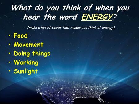 What do you think of when you hear the word ENERGY? (make a list of words that makes you think of energy) Food Movement Doing things Working Sunlight.