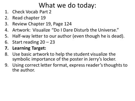 What we do today: 1.Check Vocab Part 2 2.Read chapter 19 3.Review Chapter 19, Page 124 4.Artwork: Visualize “Do I Dare Disturb the Universe.” 5.Half-way.