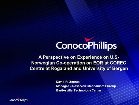 A Perspective on Experience on U.S- Norwegian Co-operation on EOR at COREC Centre at Rogaland and University of Bergen David R. Zornes Manager – Reservoir.