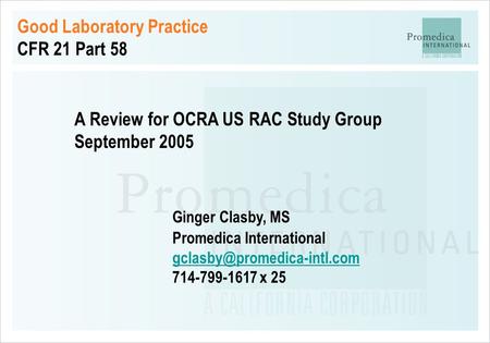 Good Laboratory Practice CFR 21 Part 58 A Review for OCRA US RAC Study Group September 2005 Ginger Clasby, MS Promedica International