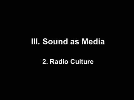 III. Sound as Media 2. Radio Culture. 1.Radio as imagined community (Hilmes) 2.Radio as interface (Fickers) 3.Radio as not radio: sonic social technical.