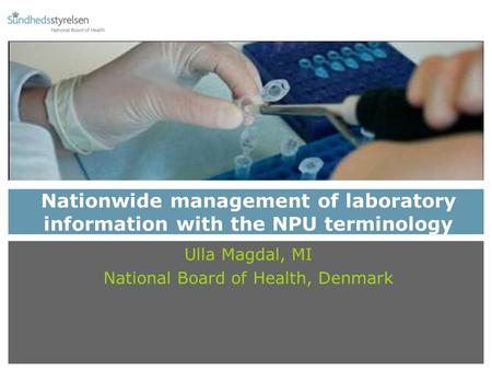 Nationwide management of laboratory information with the NPU terminology Ulla Magdal, MI National Board of Health, Denmark.