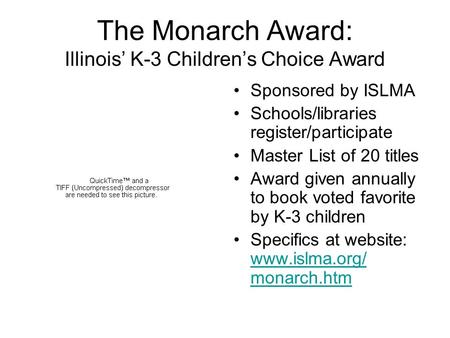 The Monarch Award: Illinois’ K-3 Children’s Choice Award Sponsored by ISLMA Schools/libraries register/participate Master List of 20 titles Award given.