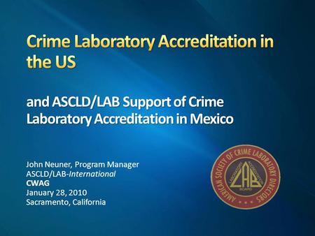 John Neuner, Program Manager ASCLD/LAB-International CWAG January 28, 2010 Sacramento, California.