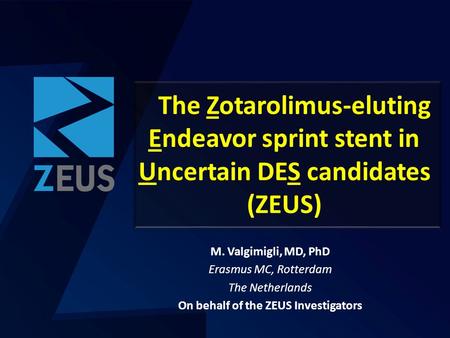 The Zotarolimus-eluting Endeavor sprint stent in Uncertain DES candidates (ZEUS) M. Valgimigli, MD, PhD Erasmus MC, Rotterdam The Netherlands On behalf.