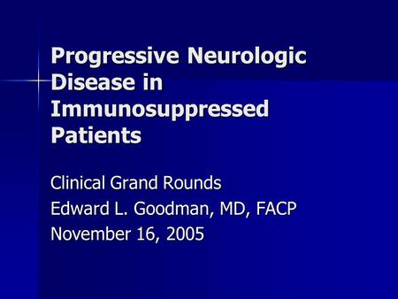 Progressive Neurologic Disease in Immunosuppressed Patients Clinical Grand Rounds Edward L. Goodman, MD, FACP November 16, 2005.