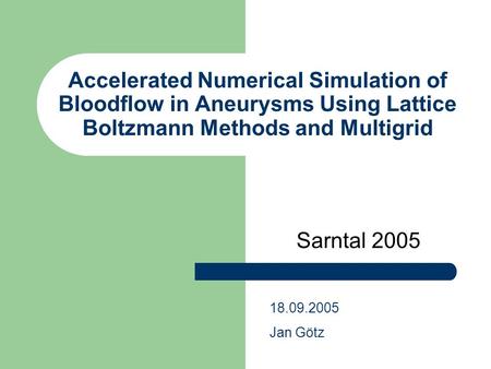 Accelerated Numerical Simulation of Bloodflow in Aneurysms Using Lattice Boltzmann Methods and Multigrid Sarntal 2005 18.09.2005 Jan Götz.