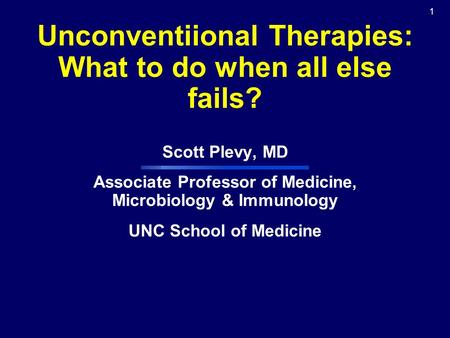 1 Unconventiional Therapies: What to do when all else fails? Scott Plevy, MD Associate Professor of Medicine, Microbiology & Immunology UNC School of Medicine.