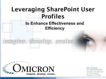 Omicron Development 16 Union Street Medford, NJ 08055 Leveraging SharePoint User Profiles to Enhance Effectiveness and Efficiency Gary Clayton Ph: 609-678-0110.