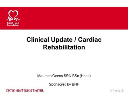 Clinical Update / Cardiac Rehabilitation Maureen Geens SRN BSc (Hons) Sponsored by BHF.