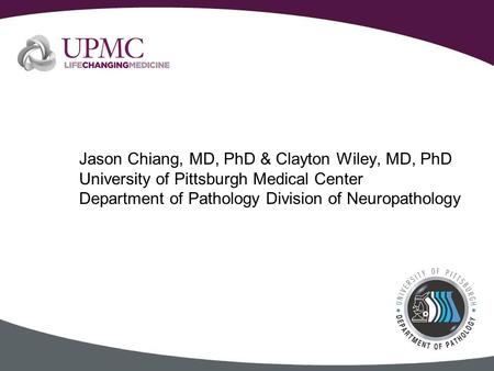 Jason Chiang, MD, PhD & Clayton Wiley, MD, PhD University of Pittsburgh Medical Center Department of Pathology Division of Neuropathology.