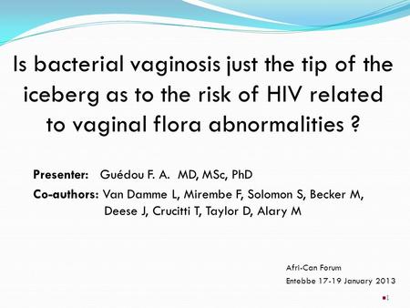 Is bacterial vaginosis just the tip of the iceberg as to the risk of HIV related to vaginal flora abnormalities ? Presenter: Guédou F. A. MD, MSc, PhD.