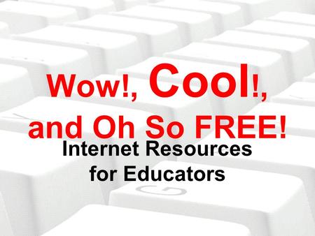 Wow!, Cool !, and Oh So FREE! Internet Resources for Educators.