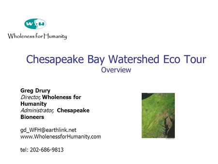 Chesapeake Bay Watershed Eco Tour Overview Wholeness for Humanity Greg Drury Director, Wholeness for Humanity Administrator, Chesapeake Bioneers