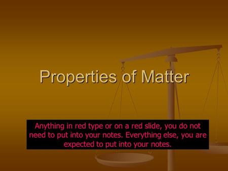 Properties of Matter Anything in red type or on a red slide, you do not need to put into your notes. Everything else, you are expected to put into your.