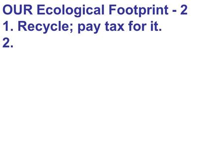 OUR Ecological Footprint - 2 1. Recycle; pay tax for it. 2.