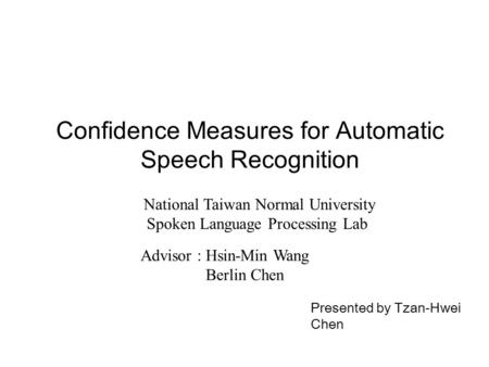 Confidence Measures for Automatic Speech Recognition Presented by Tzan-Hwei Chen National Taiwan Normal University Spoken Language Processing Lab Advisor.