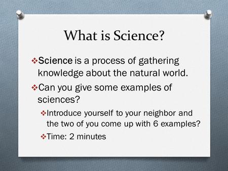 What is Science? Science is a process of gathering knowledge about the natural world. Can you give some examples of sciences? Introduce yourself to your.