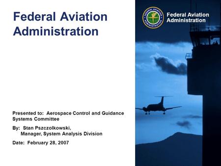 Presented to: Aerospace Control and Guidance Systems Committee By: Stan Pszczolkowski, Manager, System Analysis Division Date: February 28, 2007 Federal.