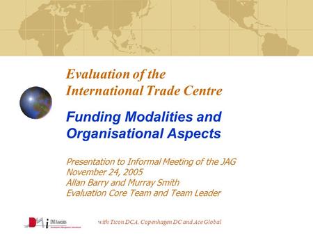 With Ticon DCA, Copenhagen DC and Ace Global Evaluation of the International Trade Centre Funding Modalities and Organisational Aspects Presentation to.