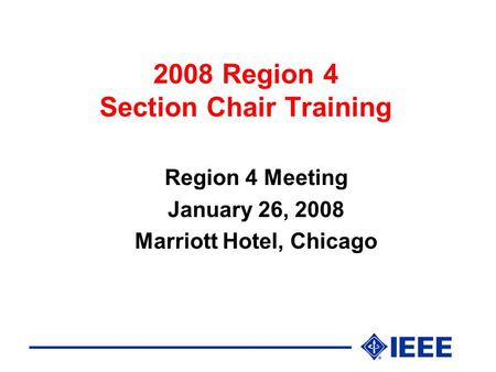 2008 Region 4 Section Chair Training Region 4 Meeting January 26, 2008 Marriott Hotel, Chicago.