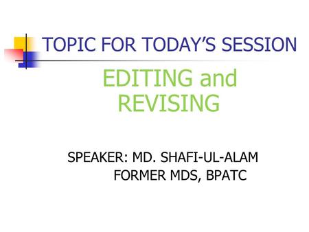 TOPIC FOR TODAY’S SESSION EDITING and REVISING SPEAKER: MD. SHAFI-UL-ALAM FORMER MDS, BPATC.