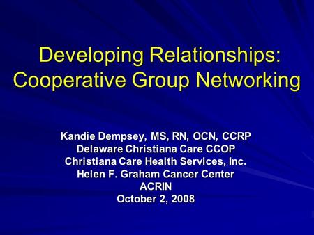 Developing Relationships: Cooperative Group Networking Developing Relationships: Cooperative Group Networking Kandie Dempsey, MS, RN, OCN, CCRP Delaware.