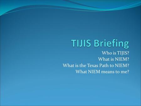 Who is TIJIS? What is NIEM? What is the Texas Path to NIEM? What NIEM means to me?