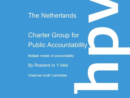 The Netherlands Charter Group for Public Accountability Multiple modes of accountability By Roeland in ‘t Veld Chairman Audit Committee.