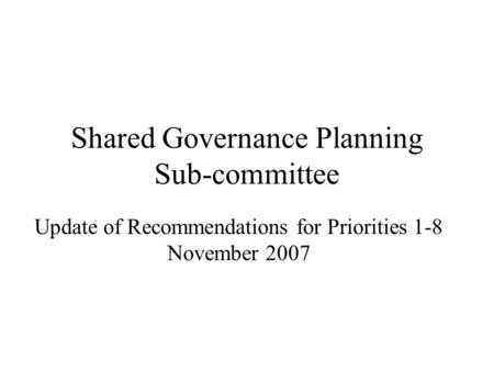 Shared Governance Planning Sub-committee Update of Recommendations for Priorities 1-8 November 2007.