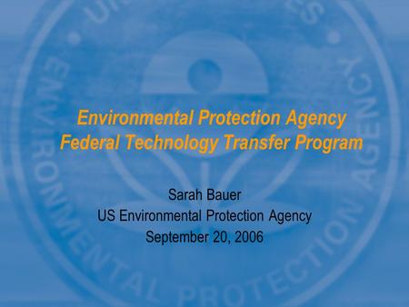 Environmental Protection Agency Federal Technology Transfer Program Sarah Bauer US Environmental Protection Agency September 20, 2006.