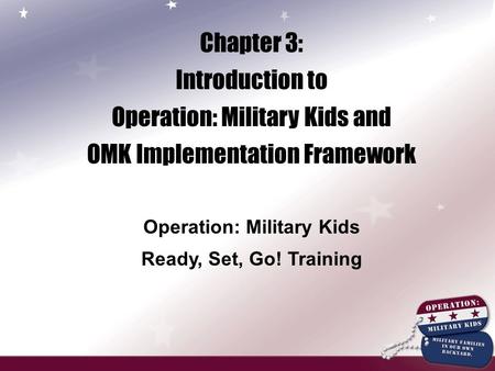 Chapter 3: Introduction to Operation: Military Kids and OMK Implementation Framework Operation: Military Kids Ready, Set, Go! Training.