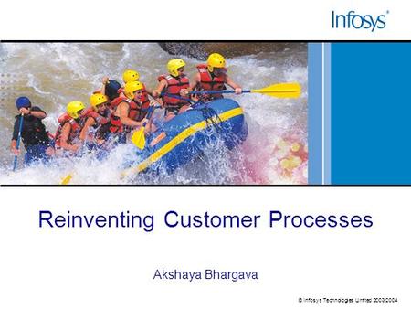 © Infosys Technologies Limited 2003-2004 Akshaya Bhargava Reinventing Customer Processes.